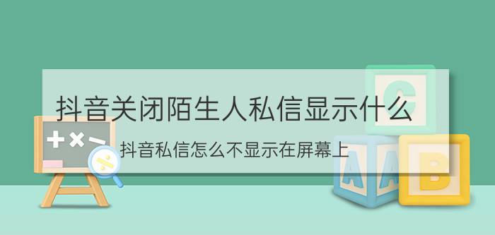 抖音关闭陌生人私信显示什么 抖音私信怎么不显示在屏幕上？